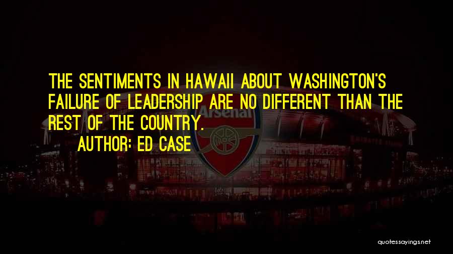 Ed Case Quotes: The Sentiments In Hawaii About Washington's Failure Of Leadership Are No Different Than The Rest Of The Country.