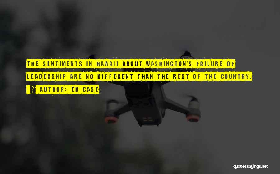 Ed Case Quotes: The Sentiments In Hawaii About Washington's Failure Of Leadership Are No Different Than The Rest Of The Country.