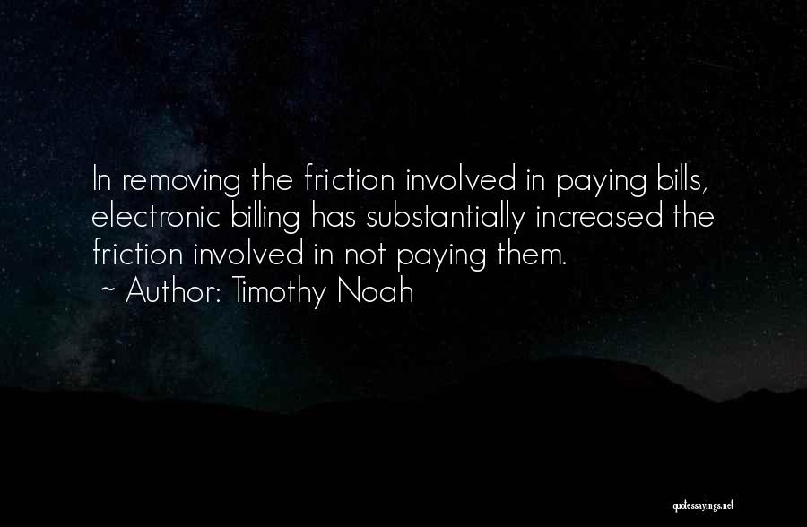 Timothy Noah Quotes: In Removing The Friction Involved In Paying Bills, Electronic Billing Has Substantially Increased The Friction Involved In Not Paying Them.