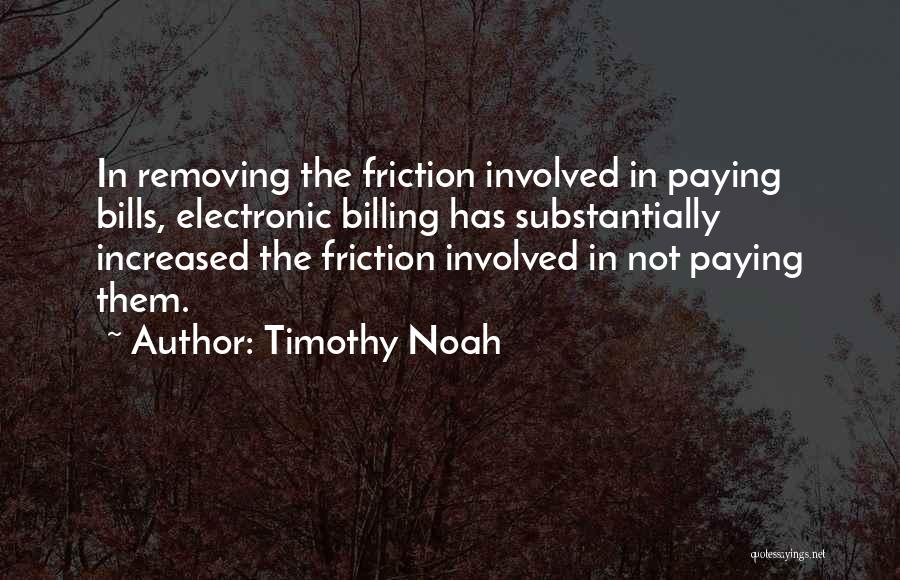 Timothy Noah Quotes: In Removing The Friction Involved In Paying Bills, Electronic Billing Has Substantially Increased The Friction Involved In Not Paying Them.