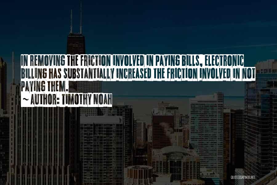 Timothy Noah Quotes: In Removing The Friction Involved In Paying Bills, Electronic Billing Has Substantially Increased The Friction Involved In Not Paying Them.