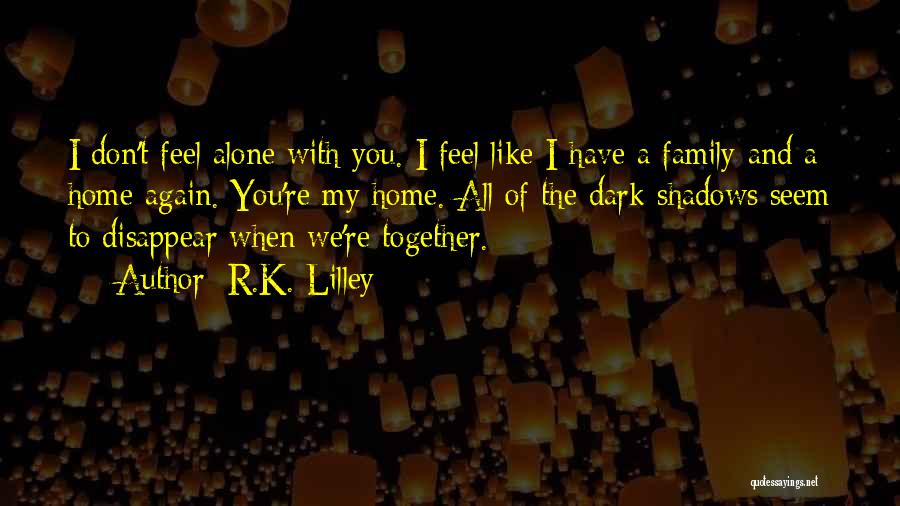 R.K. Lilley Quotes: I Don't Feel Alone With You. I Feel Like I Have A Family And A Home Again. You're My Home.