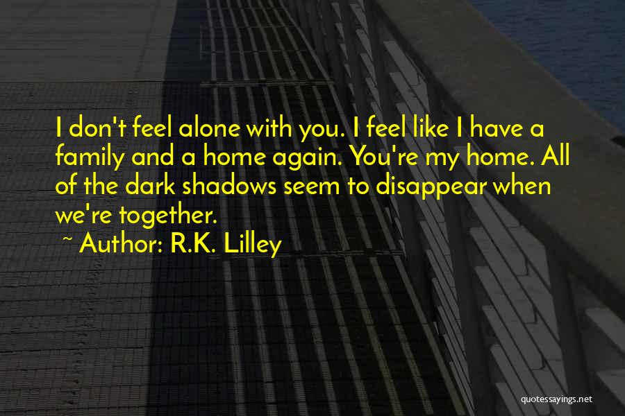 R.K. Lilley Quotes: I Don't Feel Alone With You. I Feel Like I Have A Family And A Home Again. You're My Home.