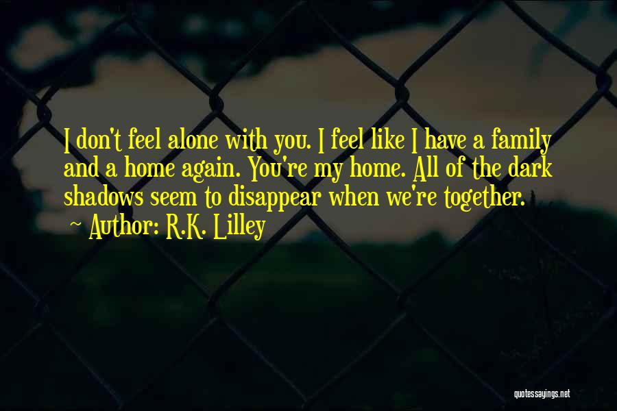 R.K. Lilley Quotes: I Don't Feel Alone With You. I Feel Like I Have A Family And A Home Again. You're My Home.