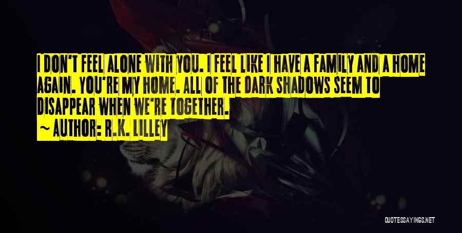 R.K. Lilley Quotes: I Don't Feel Alone With You. I Feel Like I Have A Family And A Home Again. You're My Home.
