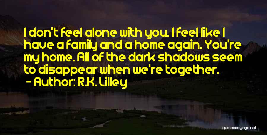 R.K. Lilley Quotes: I Don't Feel Alone With You. I Feel Like I Have A Family And A Home Again. You're My Home.