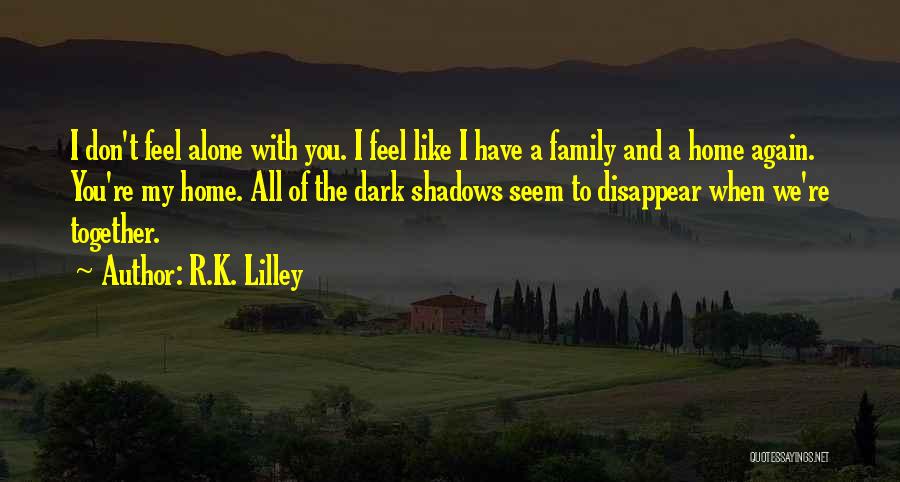 R.K. Lilley Quotes: I Don't Feel Alone With You. I Feel Like I Have A Family And A Home Again. You're My Home.