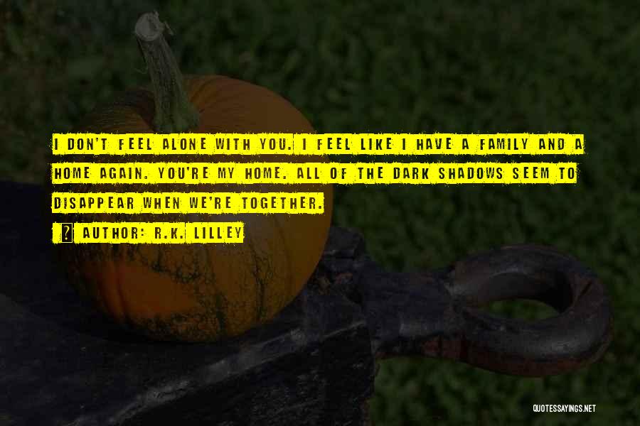 R.K. Lilley Quotes: I Don't Feel Alone With You. I Feel Like I Have A Family And A Home Again. You're My Home.