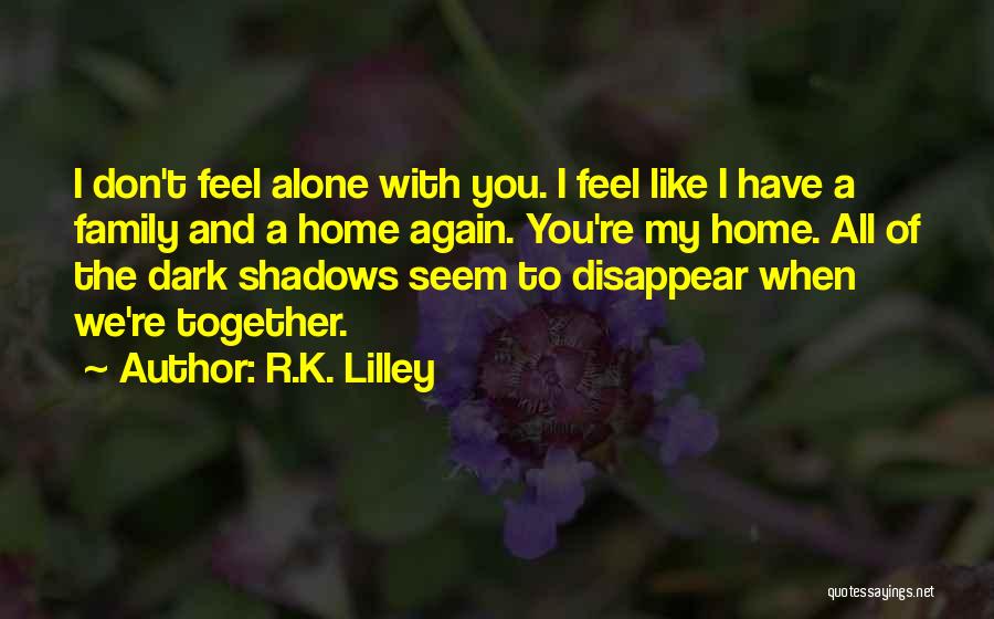 R.K. Lilley Quotes: I Don't Feel Alone With You. I Feel Like I Have A Family And A Home Again. You're My Home.
