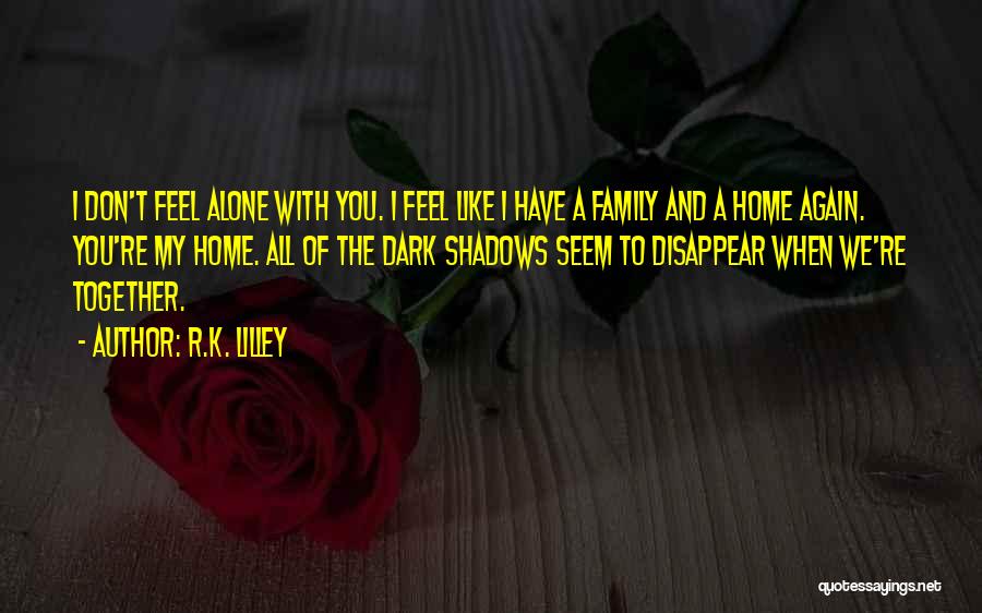 R.K. Lilley Quotes: I Don't Feel Alone With You. I Feel Like I Have A Family And A Home Again. You're My Home.