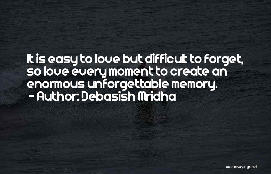 Debasish Mridha Quotes: It Is Easy To Love But Difficult To Forget, So Love Every Moment To Create An Enormous Unforgettable Memory.