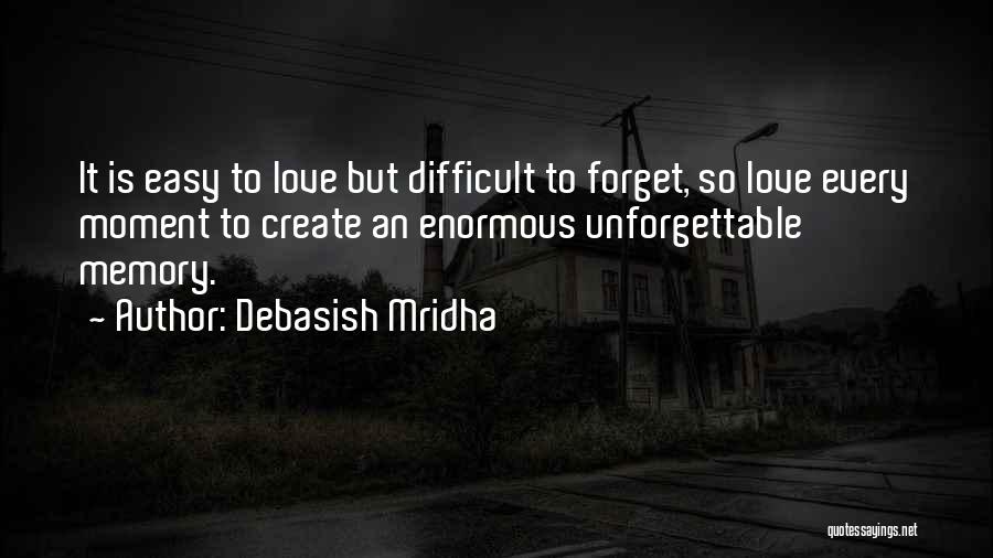 Debasish Mridha Quotes: It Is Easy To Love But Difficult To Forget, So Love Every Moment To Create An Enormous Unforgettable Memory.