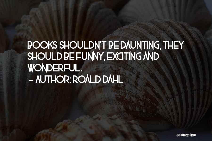 Roald Dahl Quotes: Books Shouldn't Be Daunting, They Should Be Funny, Exciting And Wonderful.