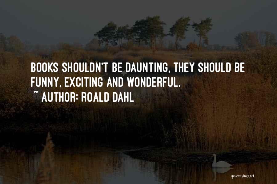 Roald Dahl Quotes: Books Shouldn't Be Daunting, They Should Be Funny, Exciting And Wonderful.