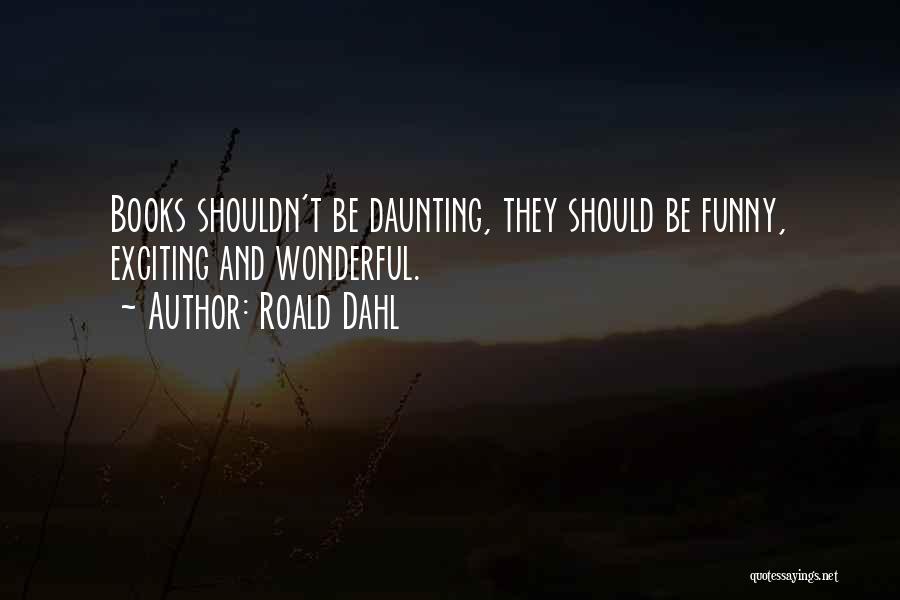 Roald Dahl Quotes: Books Shouldn't Be Daunting, They Should Be Funny, Exciting And Wonderful.