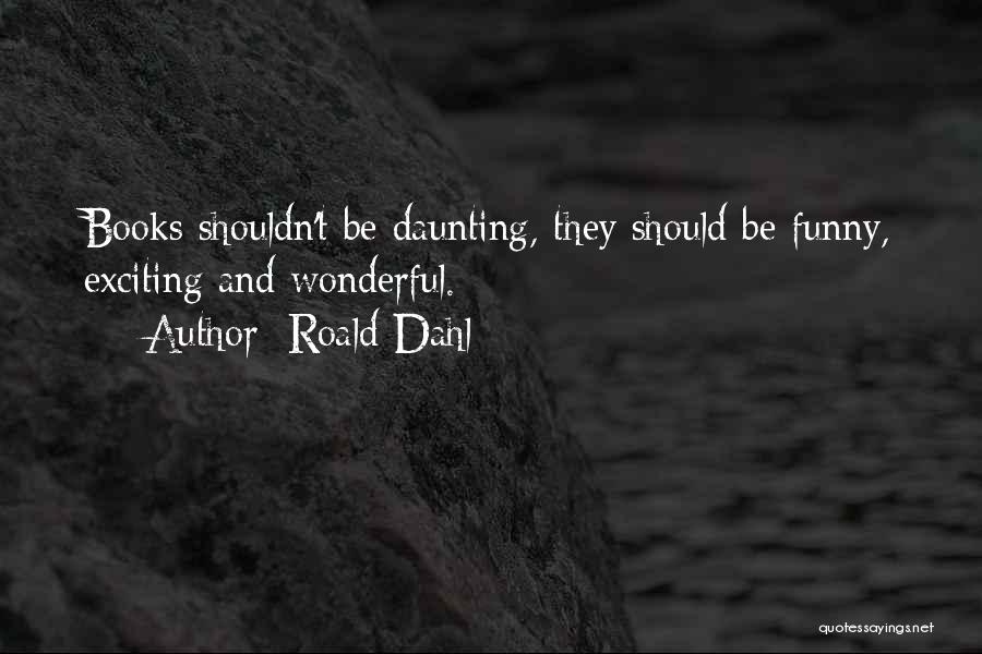 Roald Dahl Quotes: Books Shouldn't Be Daunting, They Should Be Funny, Exciting And Wonderful.