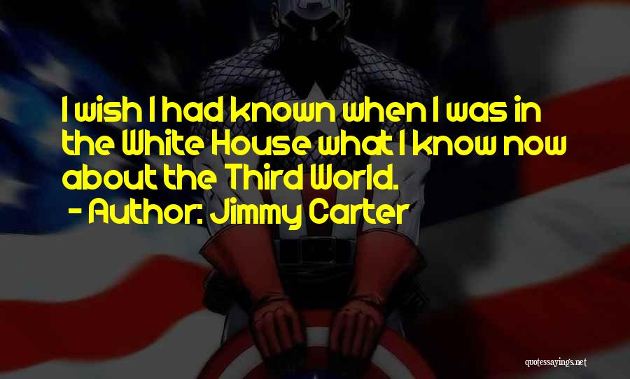 Jimmy Carter Quotes: I Wish I Had Known When I Was In The White House What I Know Now About The Third World.
