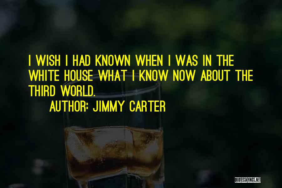Jimmy Carter Quotes: I Wish I Had Known When I Was In The White House What I Know Now About The Third World.
