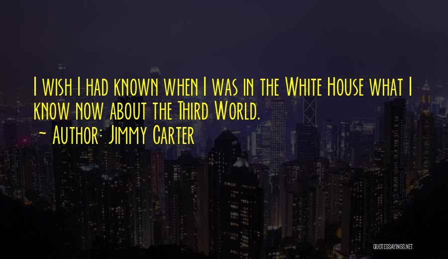 Jimmy Carter Quotes: I Wish I Had Known When I Was In The White House What I Know Now About The Third World.