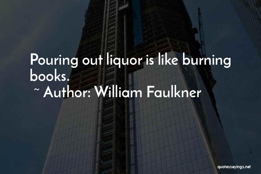 William Faulkner Quotes: Pouring Out Liquor Is Like Burning Books.