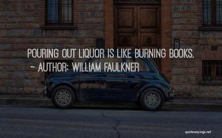 William Faulkner Quotes: Pouring Out Liquor Is Like Burning Books.