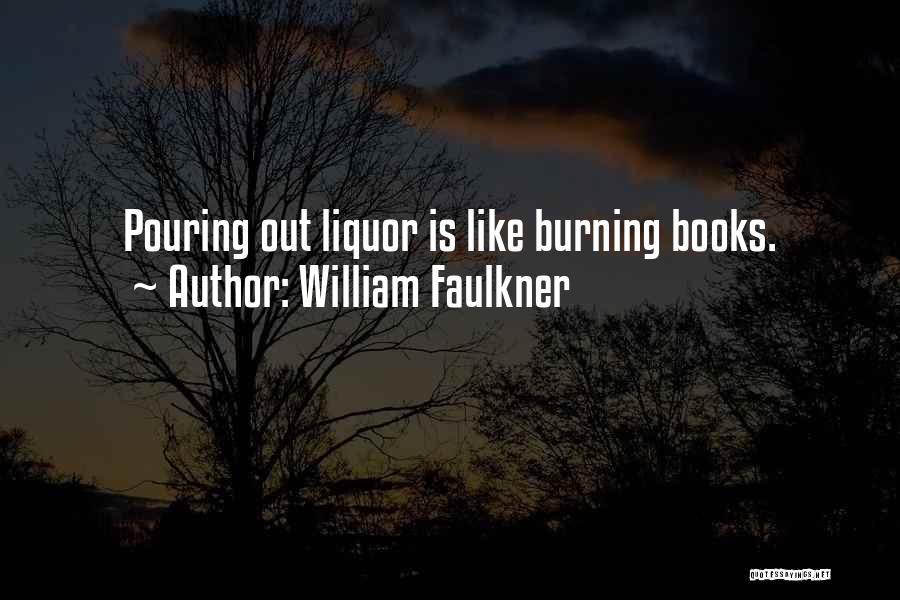 William Faulkner Quotes: Pouring Out Liquor Is Like Burning Books.