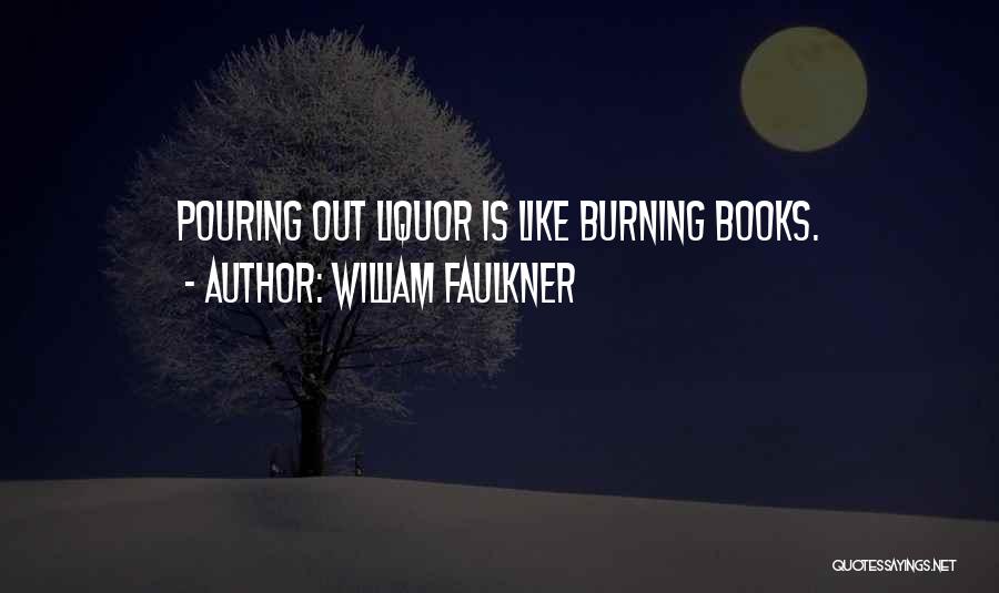 William Faulkner Quotes: Pouring Out Liquor Is Like Burning Books.