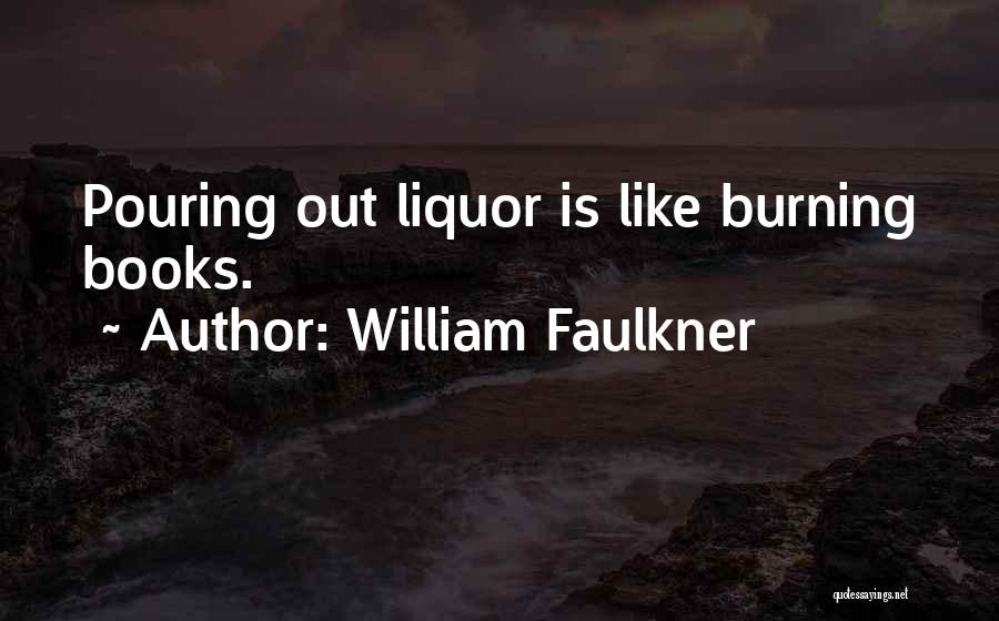 William Faulkner Quotes: Pouring Out Liquor Is Like Burning Books.