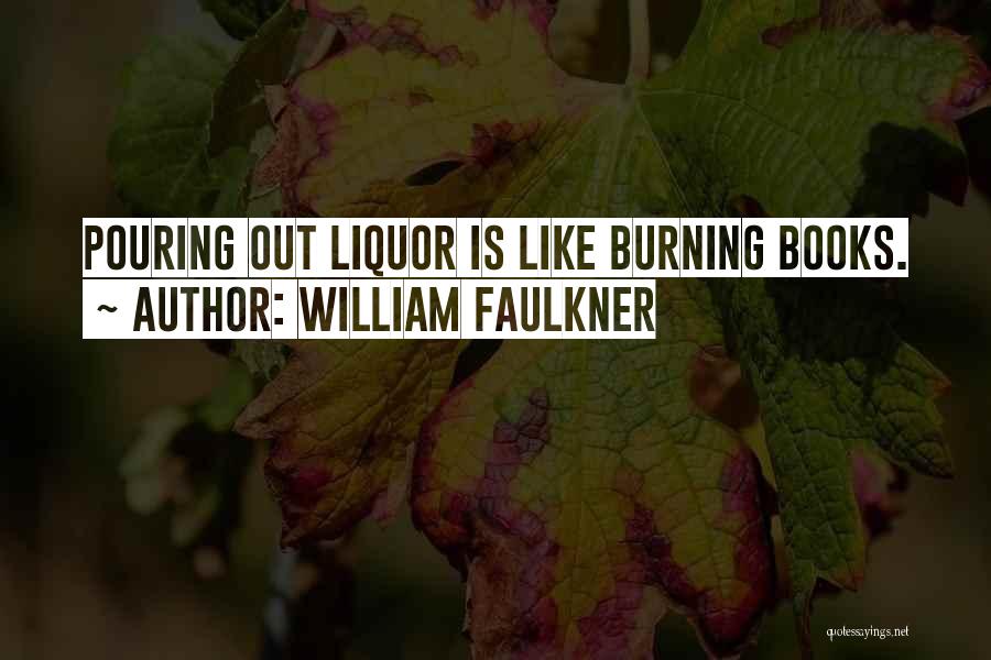 William Faulkner Quotes: Pouring Out Liquor Is Like Burning Books.