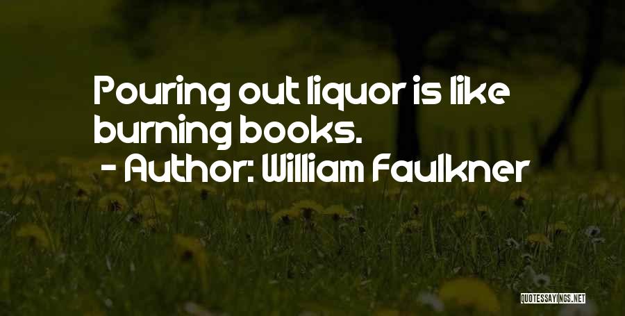 William Faulkner Quotes: Pouring Out Liquor Is Like Burning Books.