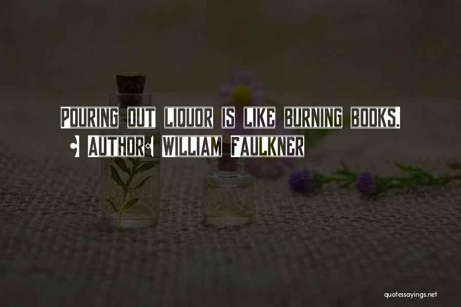 William Faulkner Quotes: Pouring Out Liquor Is Like Burning Books.