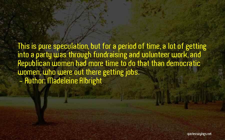 Madeleine Albright Quotes: This Is Pure Speculation, But For A Period Of Time, A Lot Of Getting Into A Party Was Through Fundraising