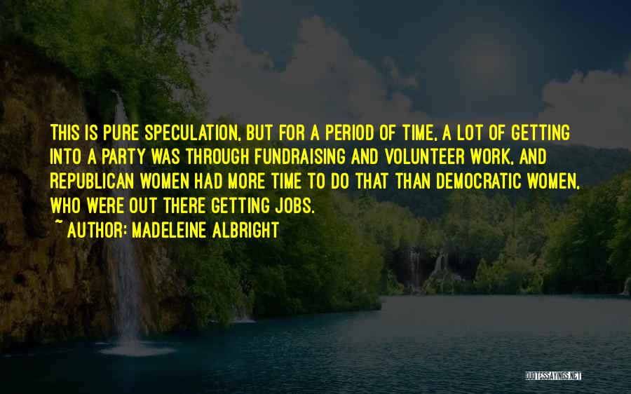 Madeleine Albright Quotes: This Is Pure Speculation, But For A Period Of Time, A Lot Of Getting Into A Party Was Through Fundraising