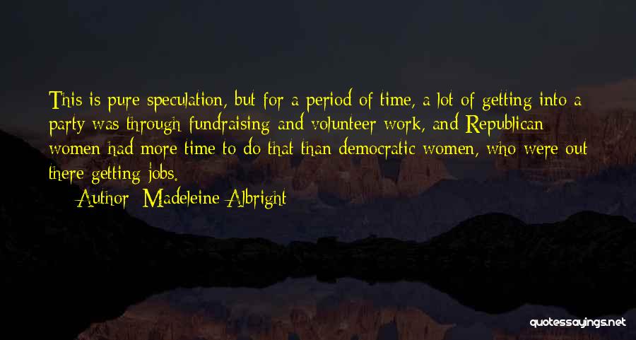 Madeleine Albright Quotes: This Is Pure Speculation, But For A Period Of Time, A Lot Of Getting Into A Party Was Through Fundraising