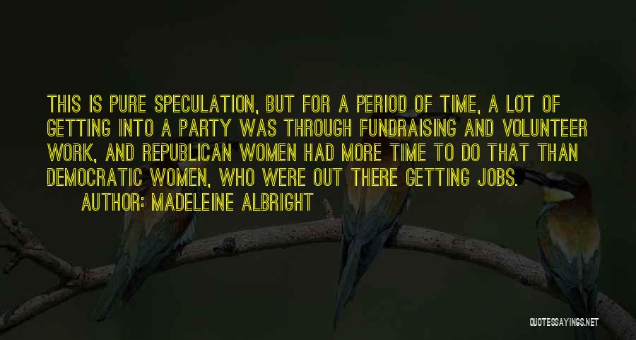 Madeleine Albright Quotes: This Is Pure Speculation, But For A Period Of Time, A Lot Of Getting Into A Party Was Through Fundraising