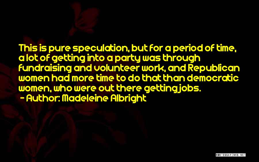 Madeleine Albright Quotes: This Is Pure Speculation, But For A Period Of Time, A Lot Of Getting Into A Party Was Through Fundraising