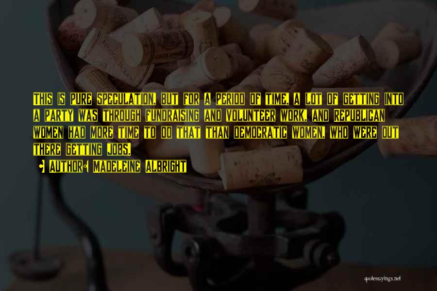 Madeleine Albright Quotes: This Is Pure Speculation, But For A Period Of Time, A Lot Of Getting Into A Party Was Through Fundraising