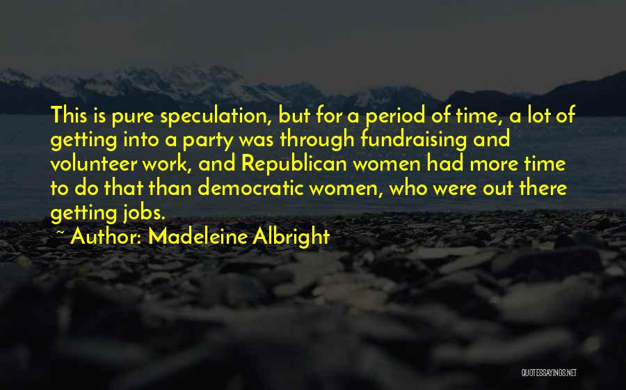 Madeleine Albright Quotes: This Is Pure Speculation, But For A Period Of Time, A Lot Of Getting Into A Party Was Through Fundraising