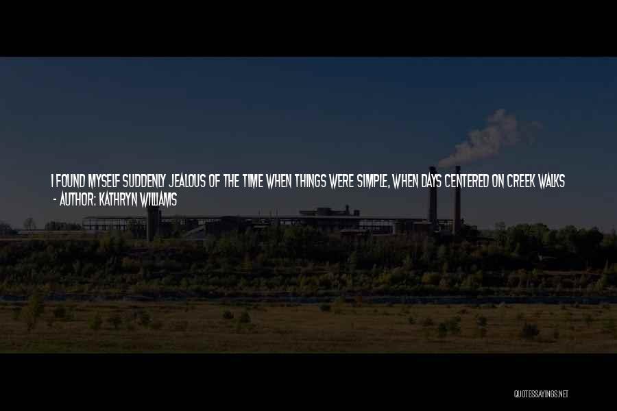 Kathryn Williams Quotes: I Found Myself Suddenly Jealous Of The Time When Things Were Simple, When Days Centered On Creek Walks And Tetherball,