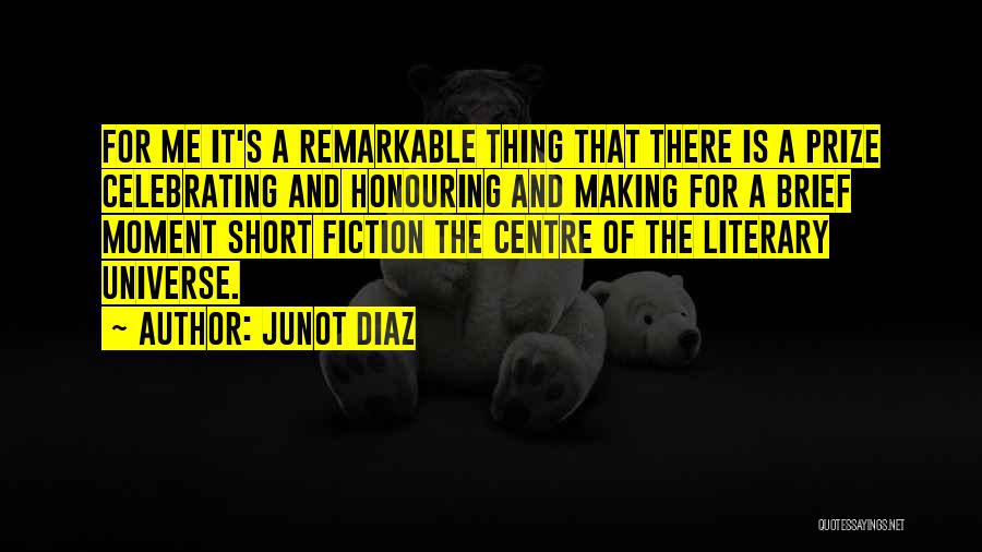 Junot Diaz Quotes: For Me It's A Remarkable Thing That There Is A Prize Celebrating And Honouring And Making For A Brief Moment