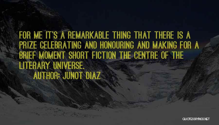 Junot Diaz Quotes: For Me It's A Remarkable Thing That There Is A Prize Celebrating And Honouring And Making For A Brief Moment