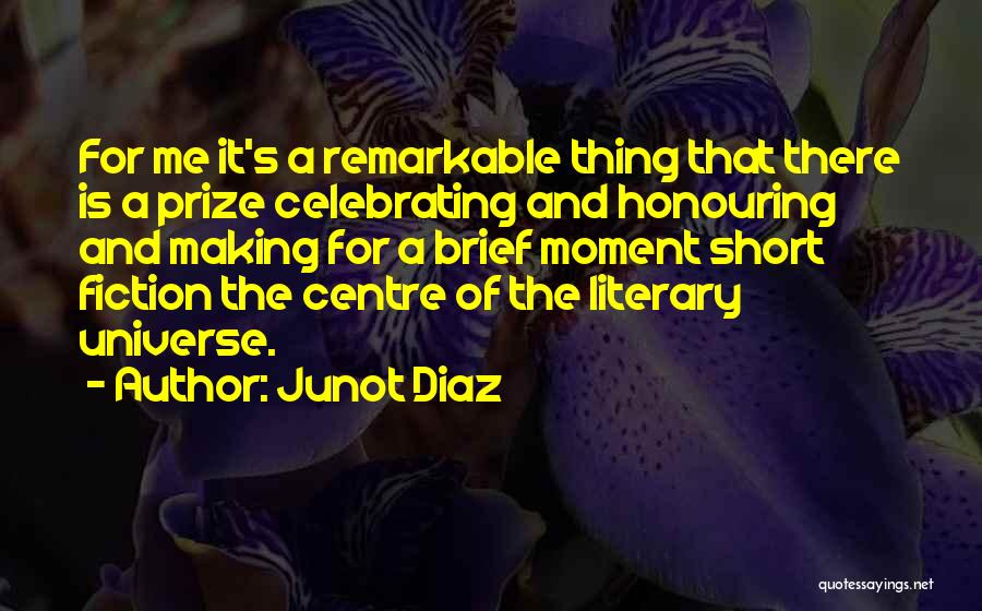 Junot Diaz Quotes: For Me It's A Remarkable Thing That There Is A Prize Celebrating And Honouring And Making For A Brief Moment