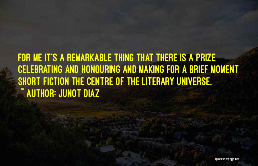 Junot Diaz Quotes: For Me It's A Remarkable Thing That There Is A Prize Celebrating And Honouring And Making For A Brief Moment