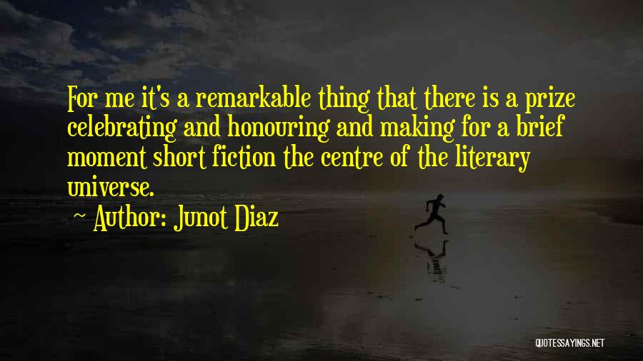 Junot Diaz Quotes: For Me It's A Remarkable Thing That There Is A Prize Celebrating And Honouring And Making For A Brief Moment