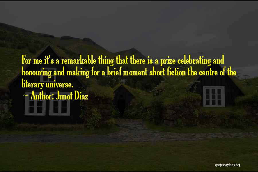 Junot Diaz Quotes: For Me It's A Remarkable Thing That There Is A Prize Celebrating And Honouring And Making For A Brief Moment