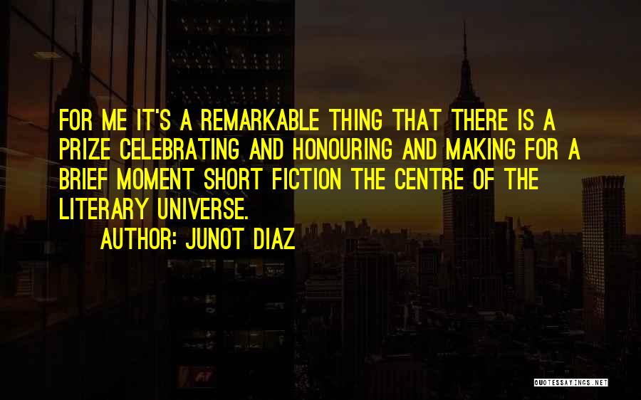 Junot Diaz Quotes: For Me It's A Remarkable Thing That There Is A Prize Celebrating And Honouring And Making For A Brief Moment