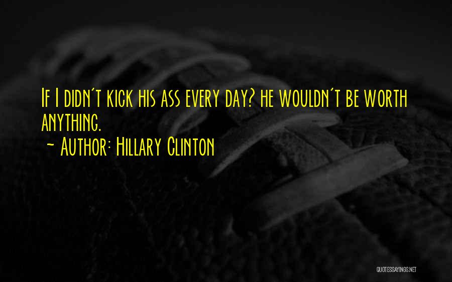 Hillary Clinton Quotes: If I Didn't Kick His Ass Every Day? He Wouldn't Be Worth Anything.