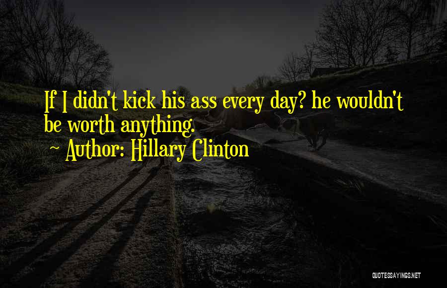 Hillary Clinton Quotes: If I Didn't Kick His Ass Every Day? He Wouldn't Be Worth Anything.