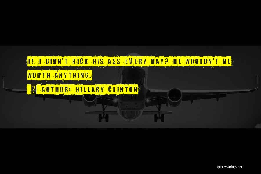 Hillary Clinton Quotes: If I Didn't Kick His Ass Every Day? He Wouldn't Be Worth Anything.