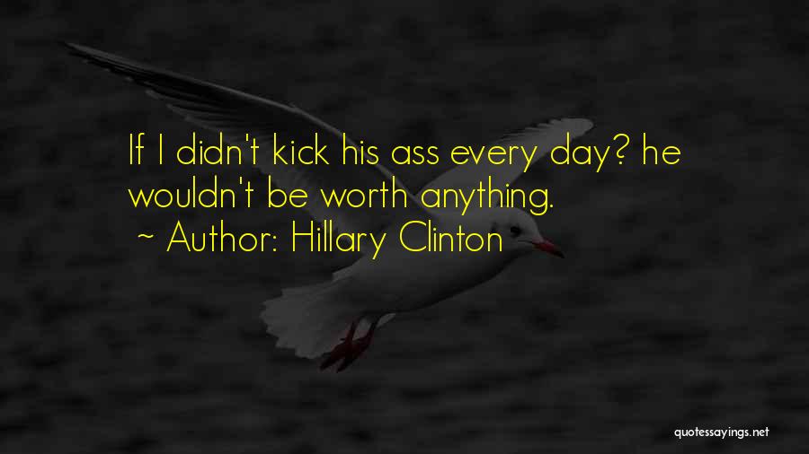 Hillary Clinton Quotes: If I Didn't Kick His Ass Every Day? He Wouldn't Be Worth Anything.